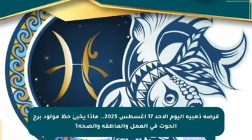 فرصة ذهبية اليوم الأحد 17 أغسطس 2025.. ماذا يخبئ حظ مولود برج الحوت في العمل والعاطفة والصحة؟